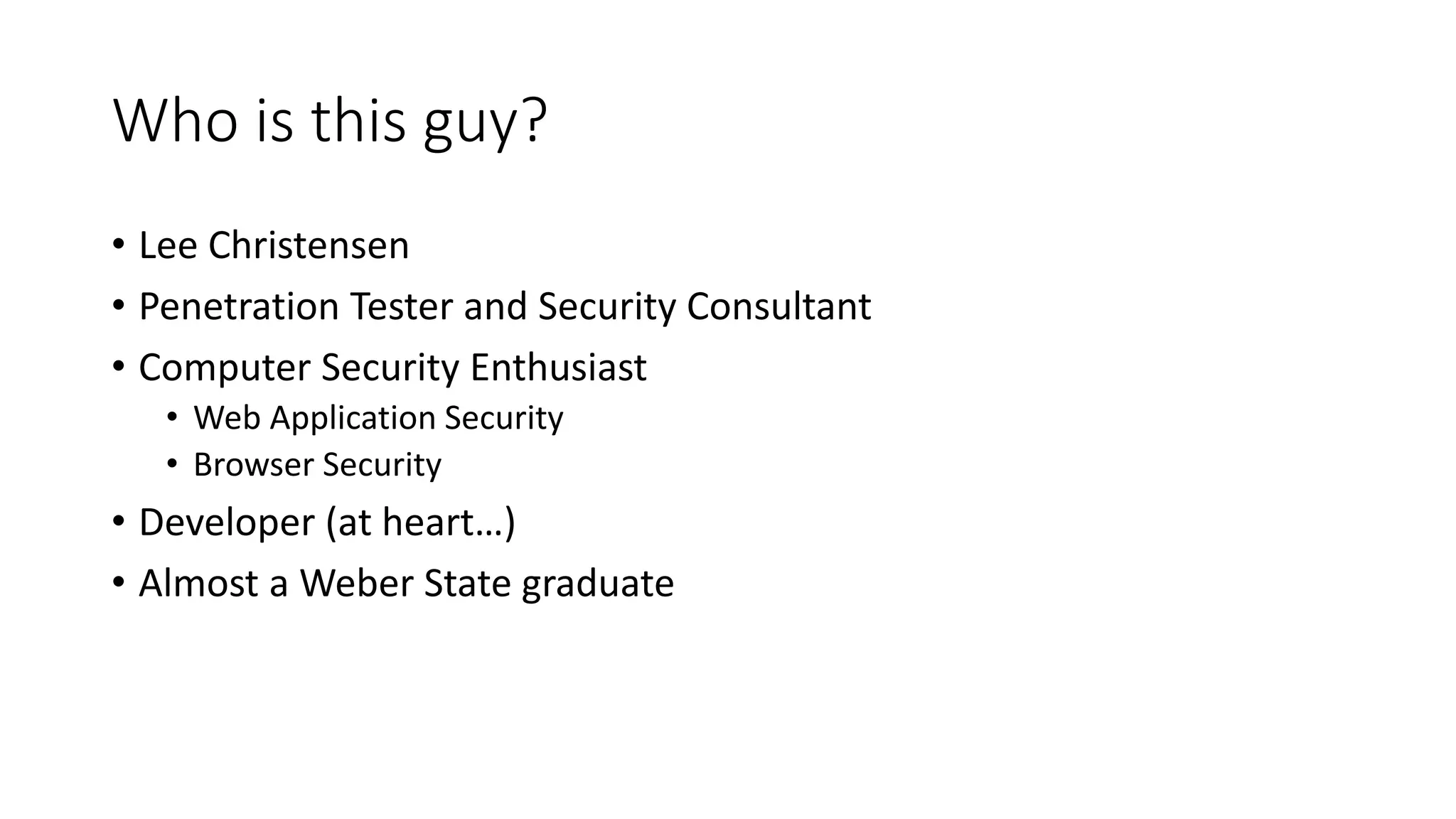 Who is this guy?
• Lee Christensen
• Penetration Tester and Security Consultant
• Computer Security Enthusiast
• Web Application Security
• Browser Security
• Developer (at heart…)
• Almost a Weber State graduate
 