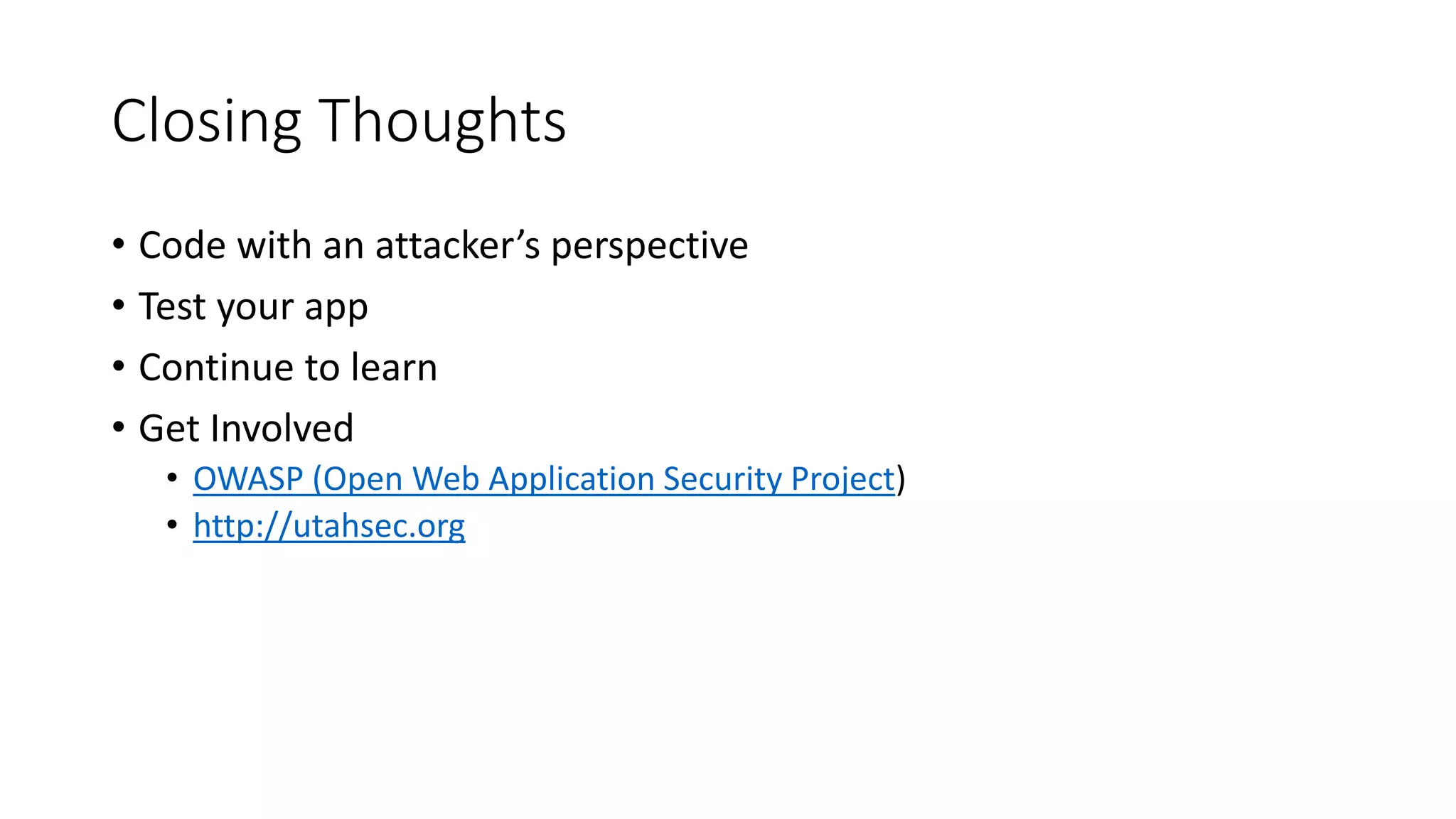 Closing Thoughts
• Code with an attacker’s perspective
• Test your app
• Continue to learn
• Get Involved
• OWASP (Open Web Application Security Project)
• http://utahsec.org
 