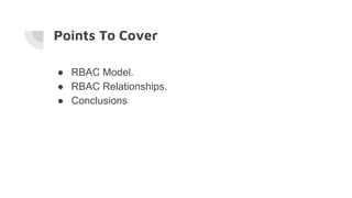 Points To Cover
● RBAC Model.
● RBAC Relationships.
● Conclusions