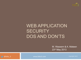 WEB APPLICATION
SECURITY
DOS AND DON’TS
M. Waseem & A. Mateen
23rd May 2013
@folio_3 www.folio3.com Copyright 2015
 