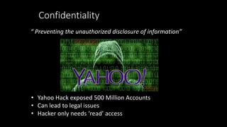Confidentiality
“ Preventing the unauthorized disclosure of information”
• Yahoo Hack exposed 500 Million Accounts
• Can l...
