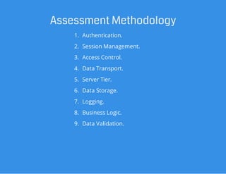Assessment Methodology
1. Authentication.
2. Session Management.
3. Access Control.
4. Data Transport.
5. Server Tier.
6. Data Storage.
7. Logging.
8. Business Logic.
9. Data Validation.
 