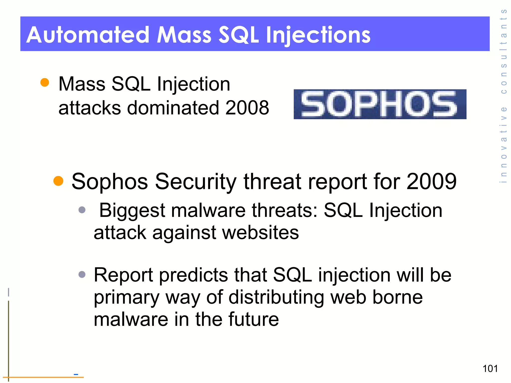 Automated Mass SQL Injections Sophos Security threat report for 2009 Biggest malware threats: SQL Injection attack against websites  Report predicts that SQL injection will be primary way of distributing web borne malware in the future  Mass SQL Injection attacks dominated 2008  