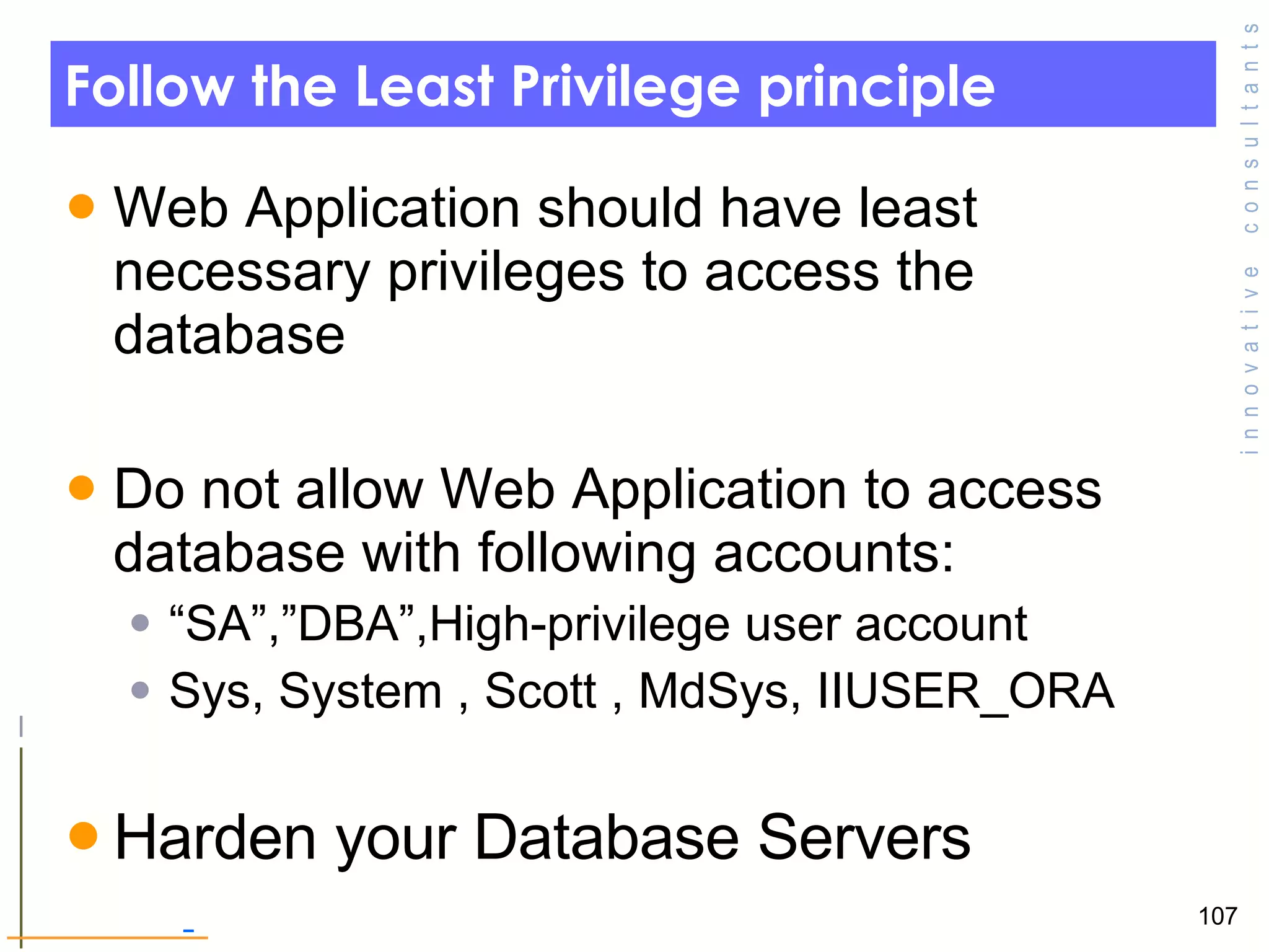 Follow the Least Privilege principle Web Application should have least necessary privileges to access the database Do not allow Web Application to access database with following accounts: “ SA”,”DBA”,High-privilege user account Sys, System , Scott , MdSys, IIUSER_ORA Harden your Database Servers  