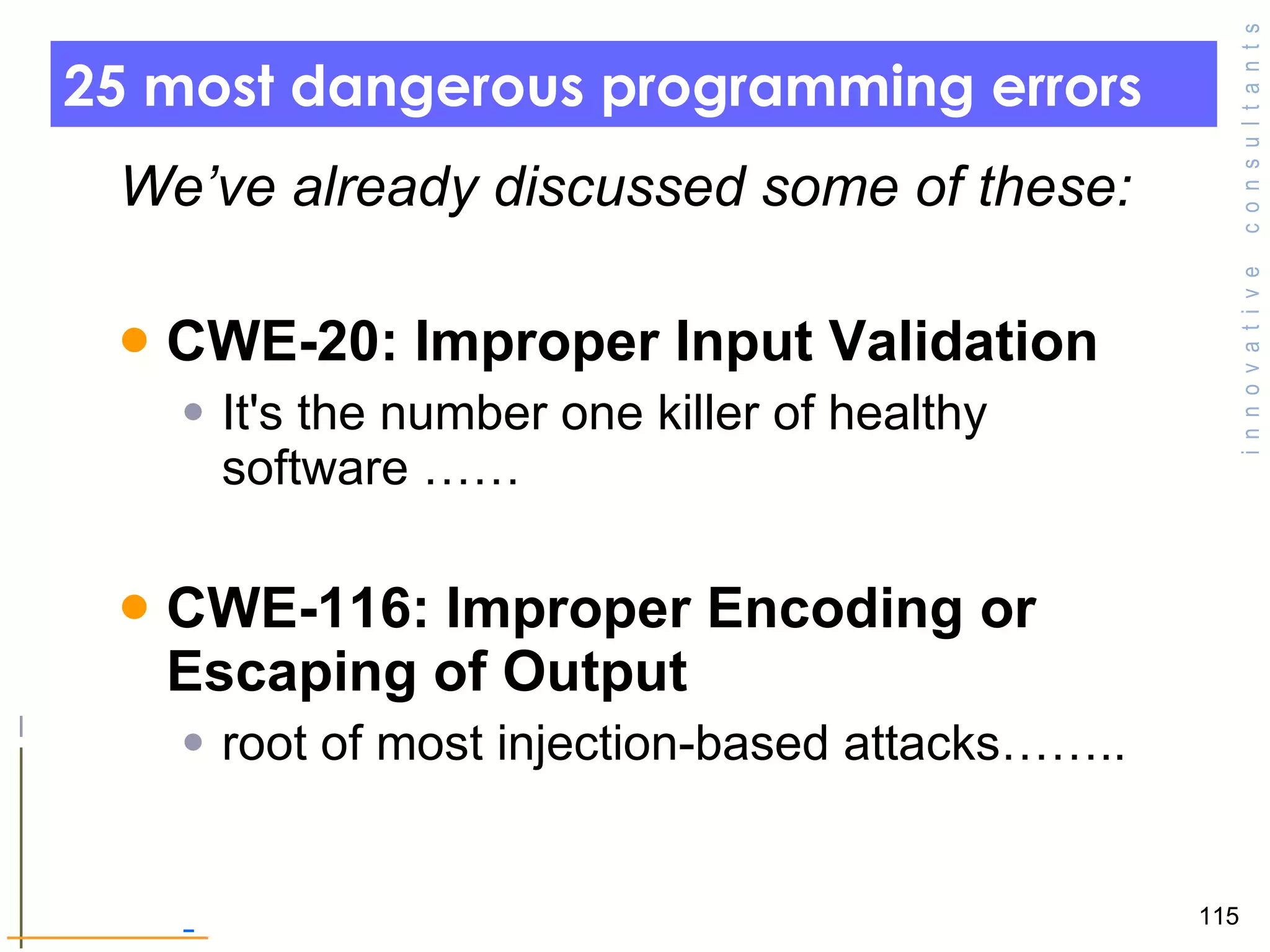 25 most dangerous programming errors  We’ve already discussed some of these: CWE-20: Improper Input Validation  It's the number one killer of healthy software …… CWE-116: Improper Encoding or Escaping of Output  root of most injection-based attacks…….. 