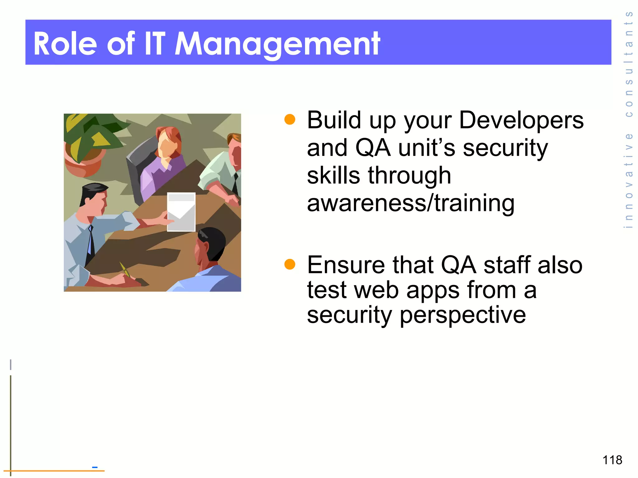 Role of IT Management  Build up your Developers and QA unit’s security skills through awareness/training Ensure that QA staff also test web apps from a security perspective 