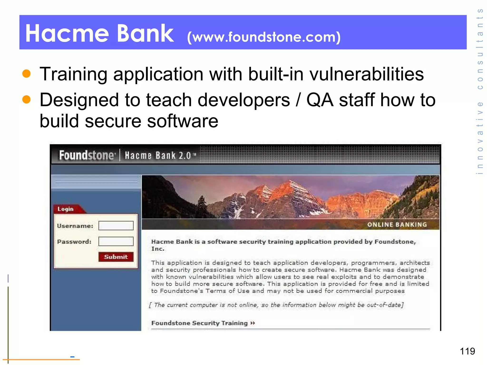 Hacme Bank  (www.foundstone.com)  Training application with built-in vulnerabilities  Designed to teach developers / QA staff how to build secure software  