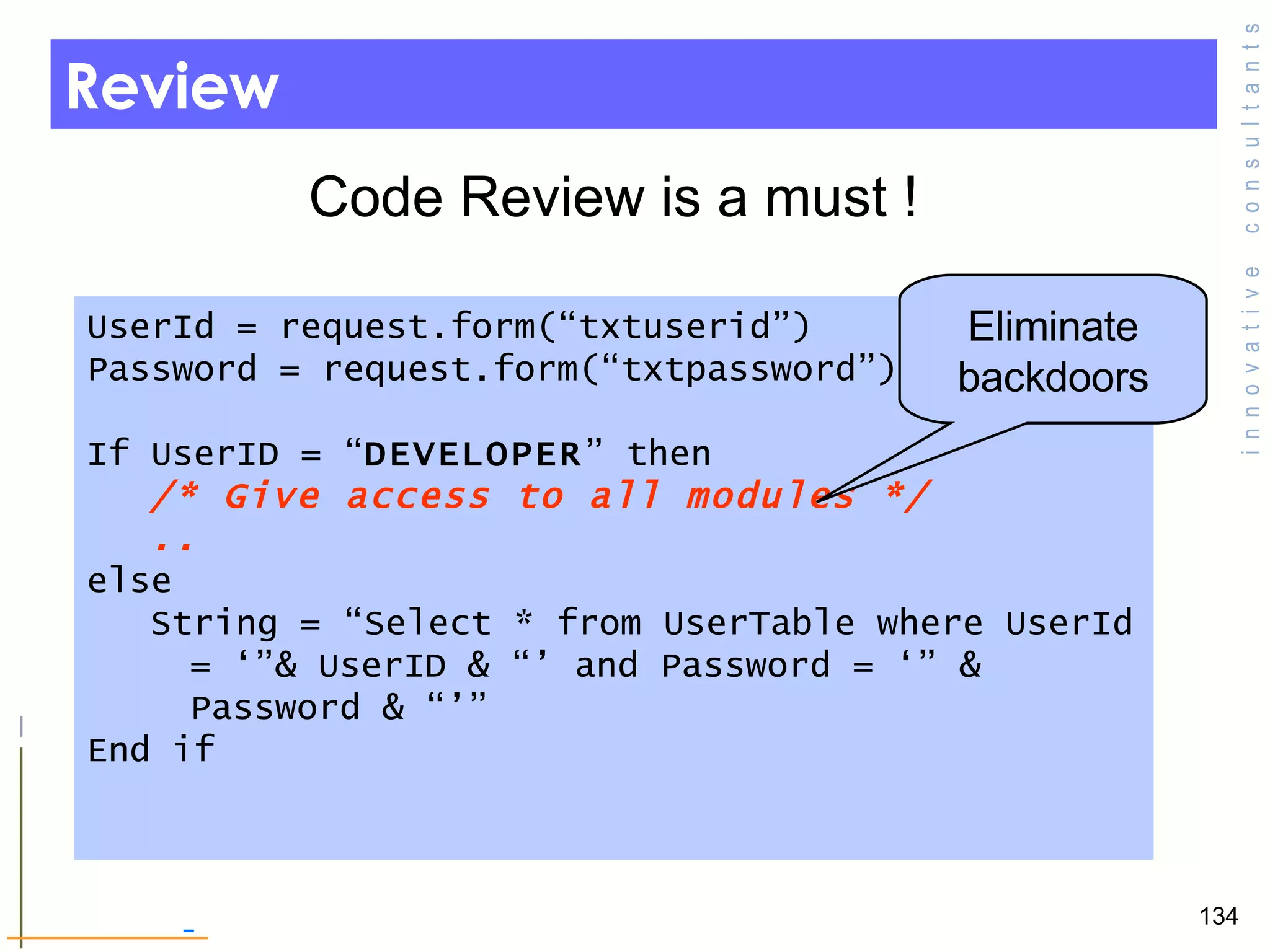 Review Code Review is a must !  UserId = request.form(“txtuserid”) Password = request.form(“txtpassword”) If UserID = “ DEVELOPER ” then  /* Give access to all modules */ .. else String = “Select * from UserTable where UserId = ‘”& UserID & “’ and Password = ‘” & Password & “’” End if  Eliminate backdoors 