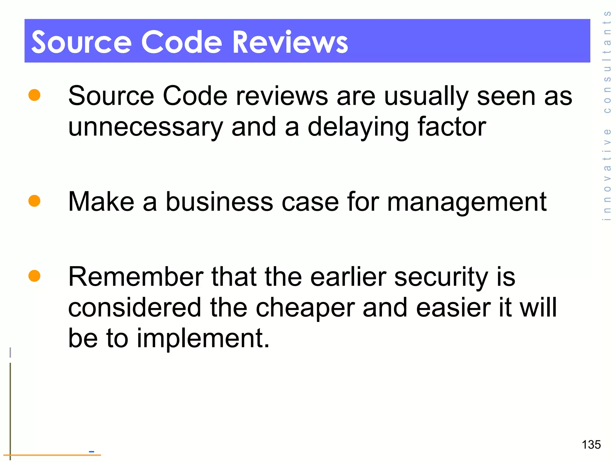 Source Code Reviews  Source Code reviews are usually seen as unnecessary and a delaying factor  Make a business case for management  Remember that the earlier security is considered the cheaper and easier it will be to implement. 