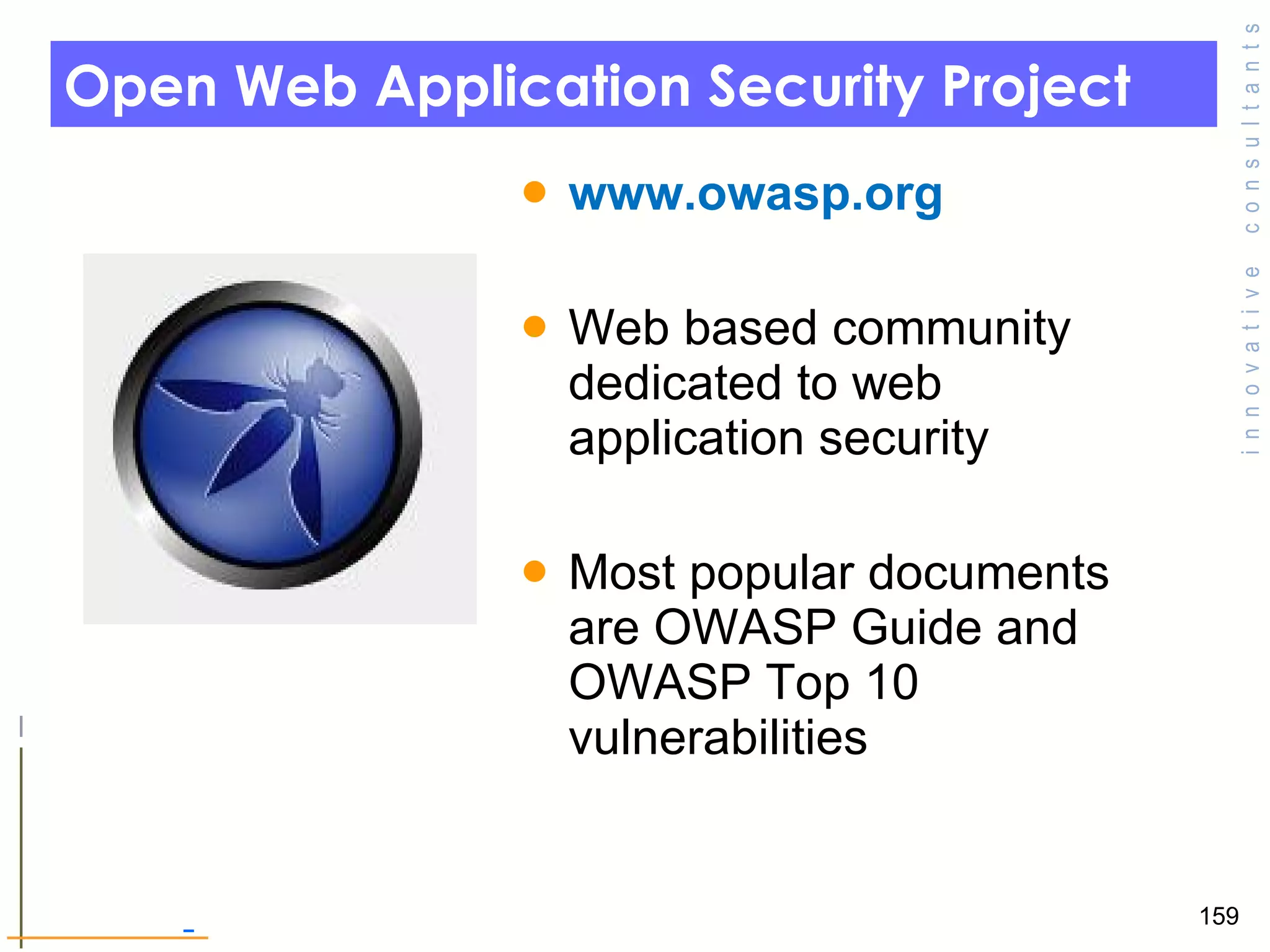 Open Web Application Security Project  www.owasp.org  Web based community dedicated to web application security Most popular documents are OWASP Guide and OWASP Top 10 vulnerabilities  