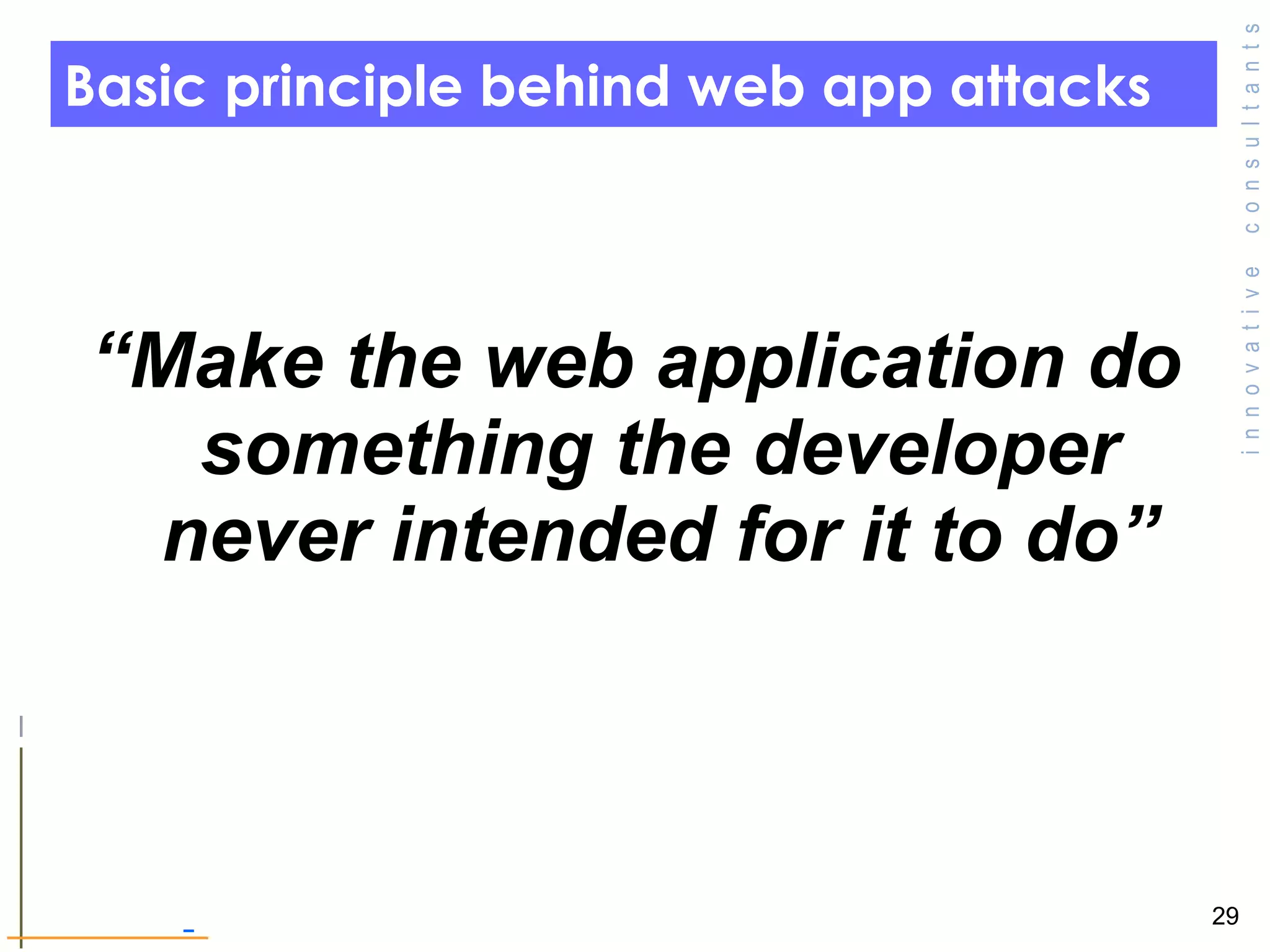 Basic principle behind web app attacks  “ Make the web application do something the developer never intended for it to do” 