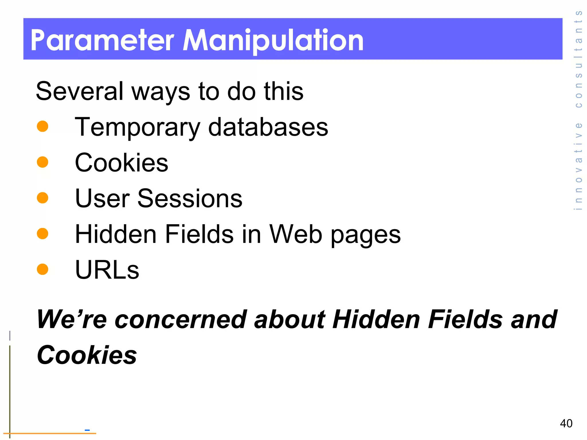 Parameter Manipulation Several ways to do this Temporary databases  Cookies User Sessions Hidden Fields in Web pages URLs We’re concerned about Hidden Fields and  Cookies  