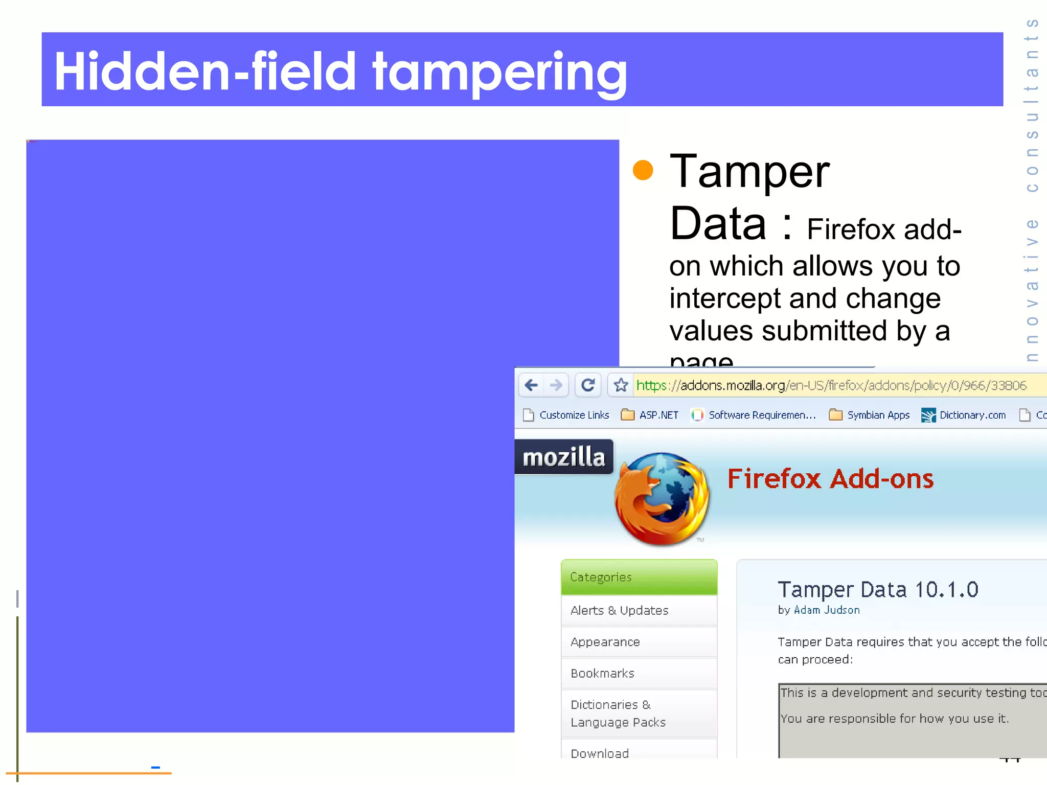 Hidden-field tampering Tamper Data :  Firefox add-on which allows you to intercept and change values submitted by a page.  