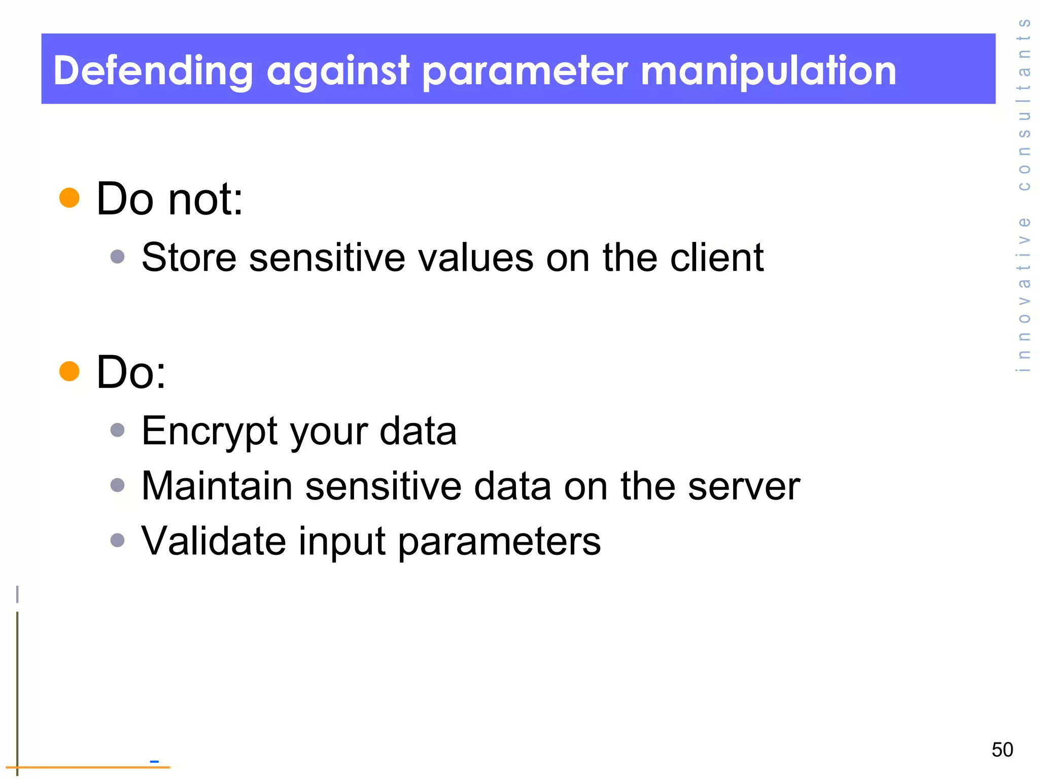 Defending against parameter manipulation Do not: Store sensitive values on the client  Do: Encrypt your data Maintain sensitive data on the server Validate input parameters 