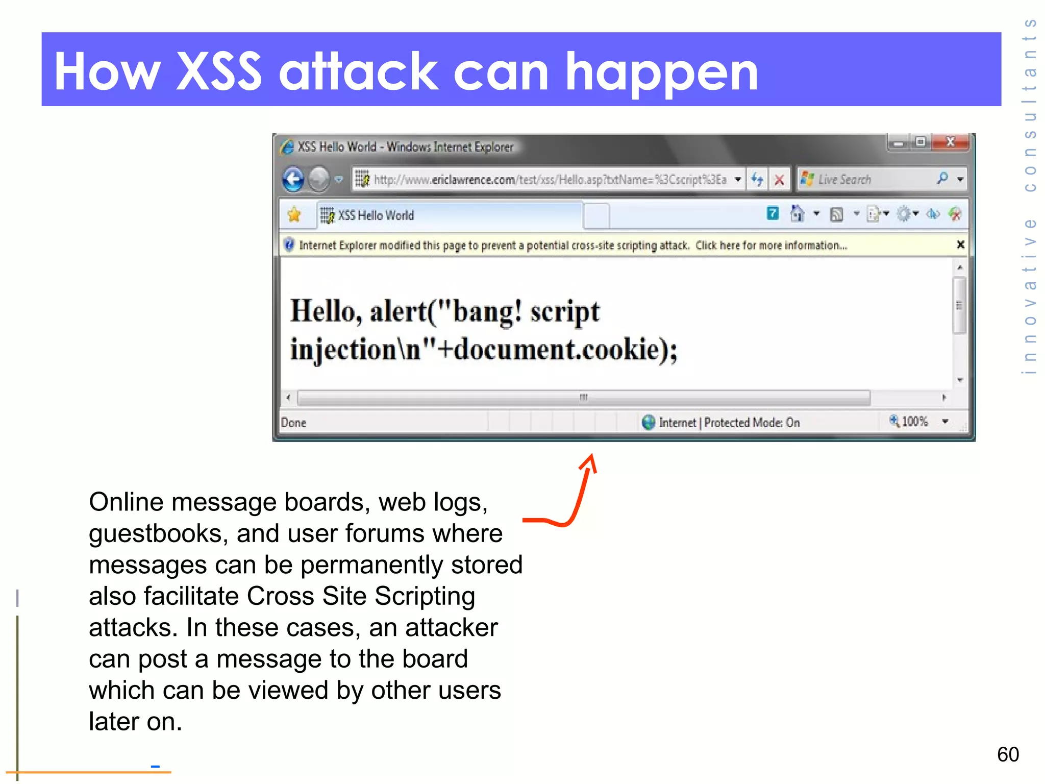 How XSS attack can happen Online message boards, web logs, guestbooks, and user forums where messages can be permanently stored also facilitate Cross Site Scripting attacks. In these cases, an attacker can post a message to the board which can be viewed by other users later on. 