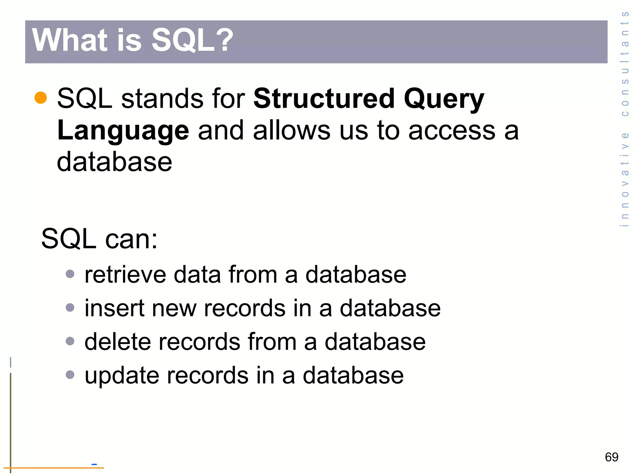 SQL stands for  Structured Query Language  and allows us to access a database  SQL can: retrieve data from a database  insert new records in a database  delete records from a database  update records in a database What is SQL? 