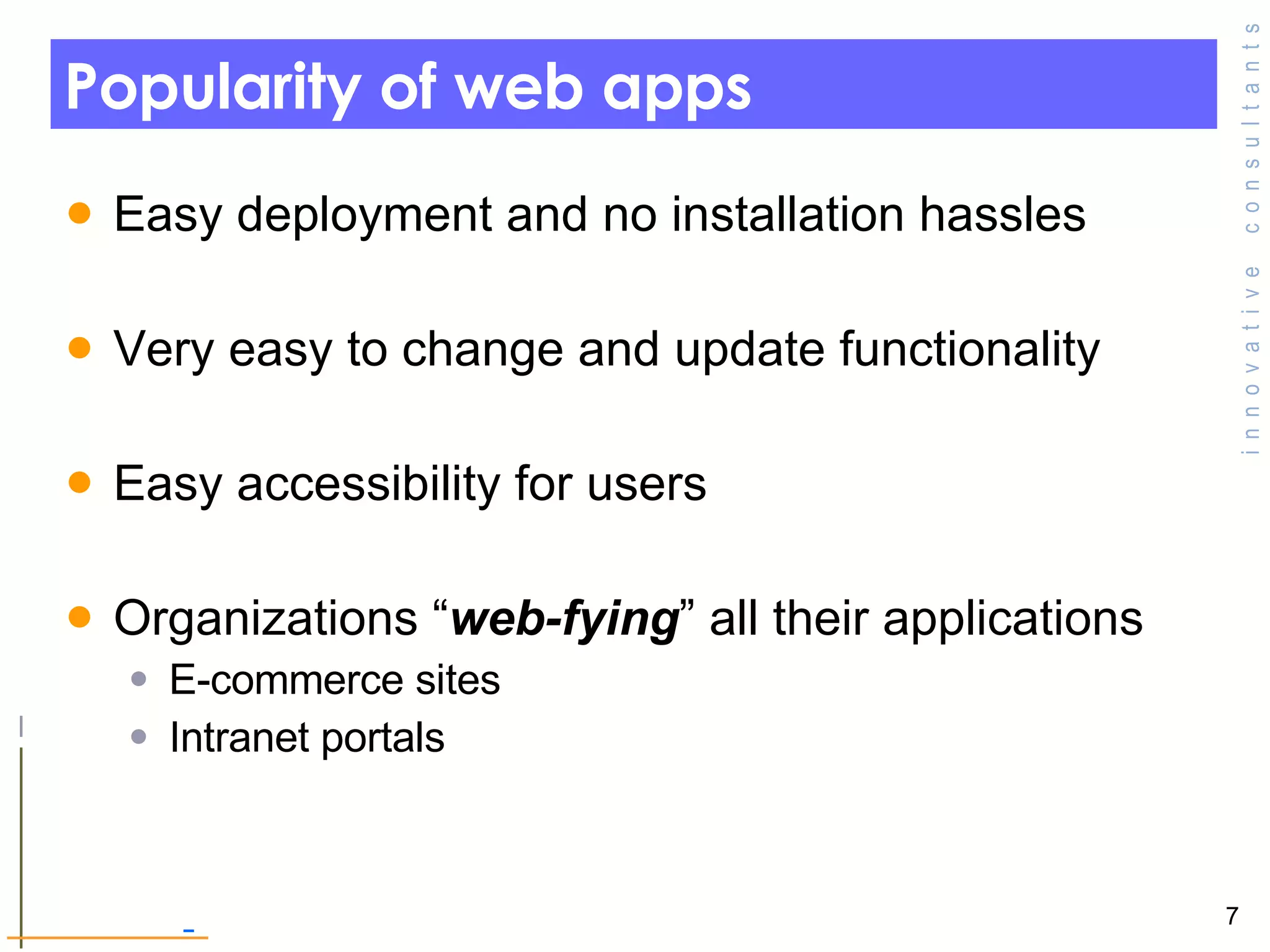 Popularity of web apps Easy deployment and no installation hassles Very easy to change and update functionality Easy accessibility for users  Organizations “ web-fying ” all their applications  E-commerce sites  Intranet portals 
