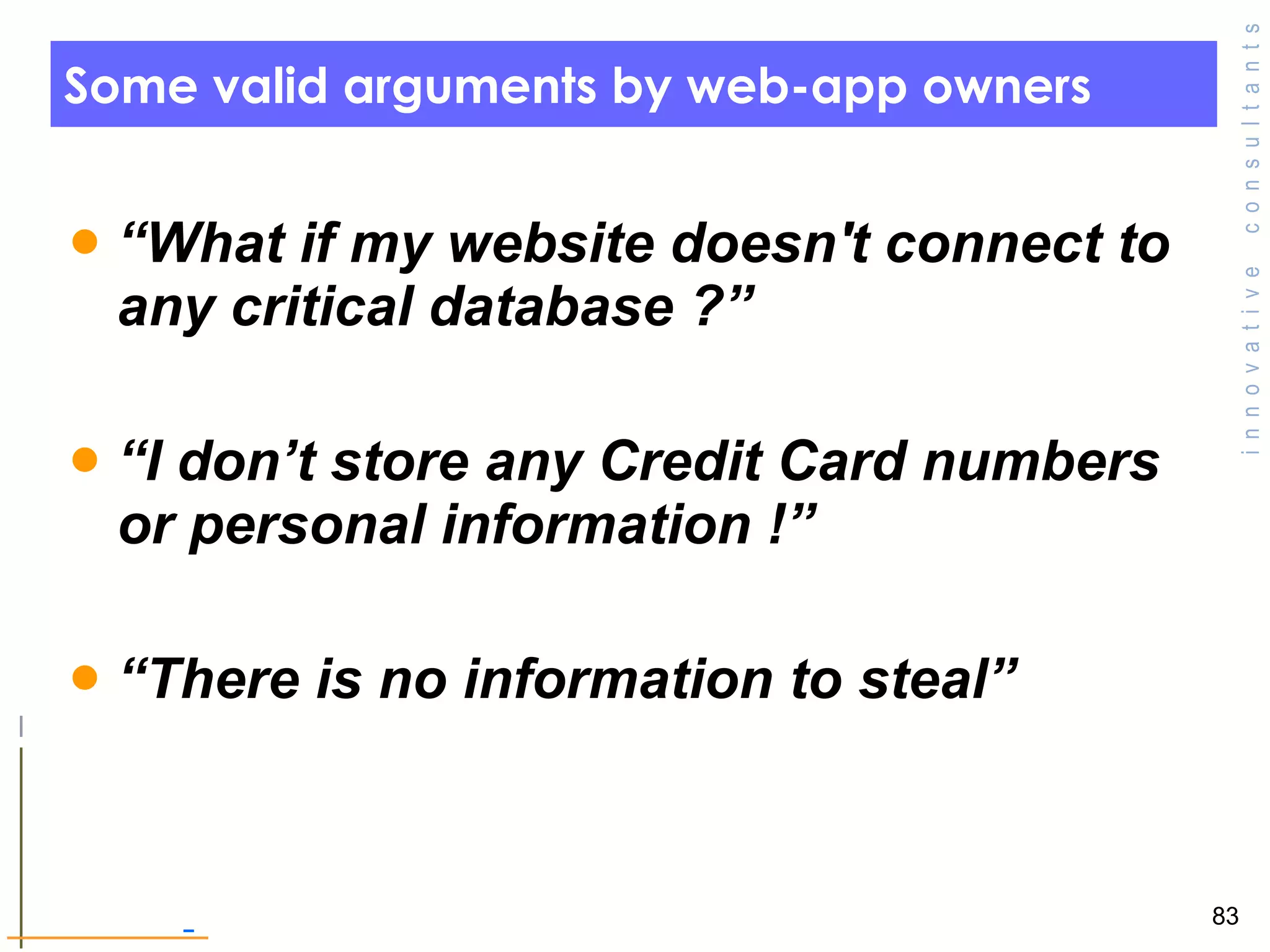 Some valid arguments by web-app owners  “ What if my website doesn't connect to any critical database ?” “ I don’t store any Credit Card numbers or personal information !”  “ There is no information to steal” 