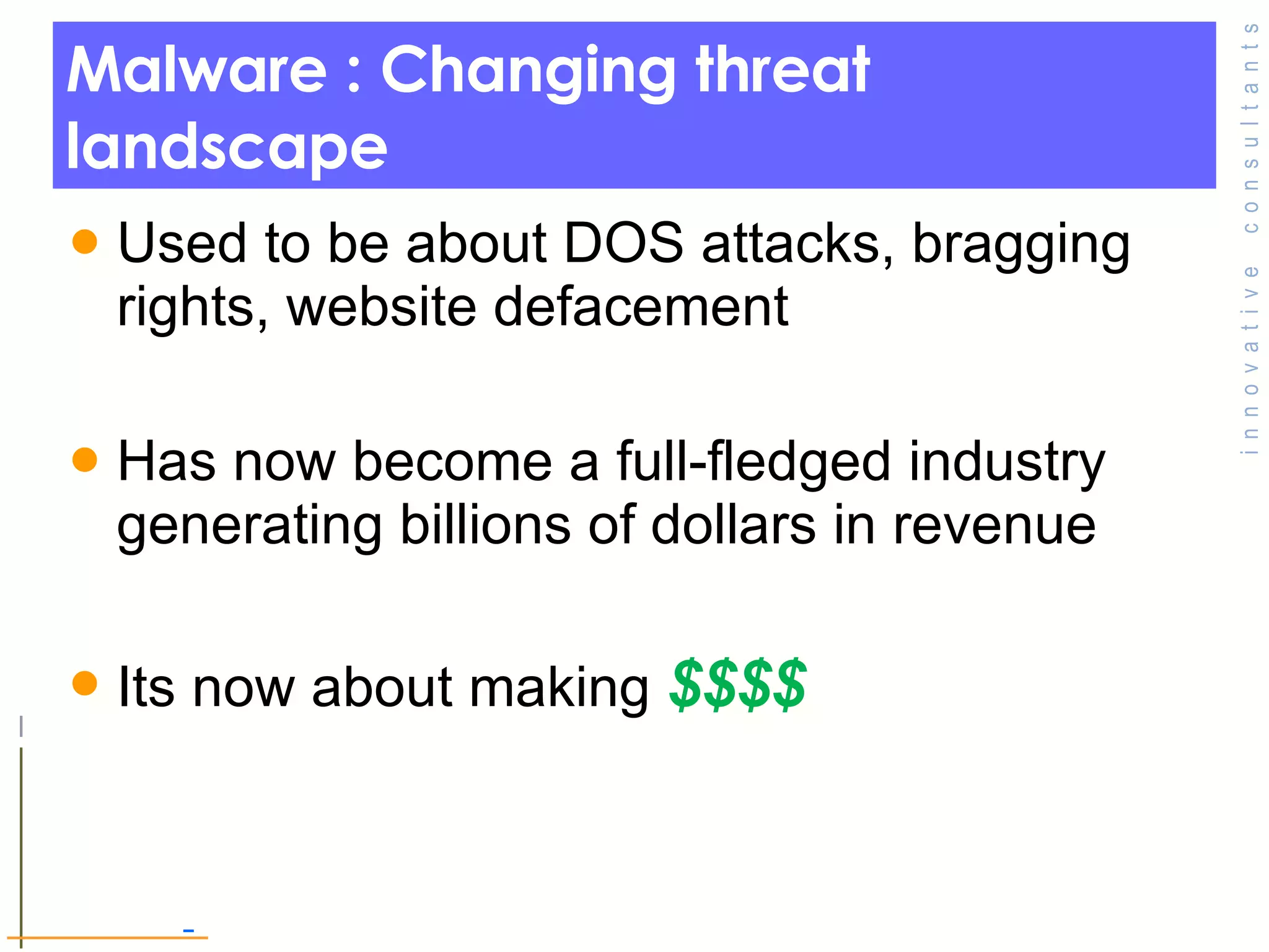 Malware : Changing threat landscape  Used to be about DOS attacks, bragging rights, website defacement  Has now become a full-fledged industry generating billions of dollars in revenue  Its now about making  $$$$ 