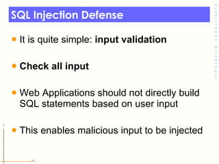 SQL Injection Defense It is quite simple:  input validation Check all input  Web Applications should not directly build  SQL statements based on user input This enables malicious input to be injected 