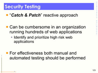 Security Testing “ Catch & Patch ” reactive approach Can be cumbersome in an organization running hundreds of web applications Identify and prioritize high risk web applications  For effectiveness both manual and automated testing should be performed 