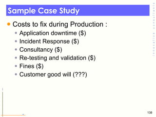 Sample Case Study Costs to fix during Production : Application downtime ($) Incident Response ($) Consultancy ($) Re-testing and validation ($) Fines ($) Customer good will (???) 