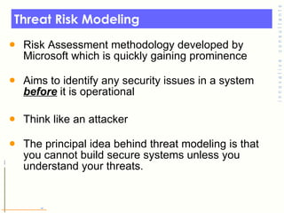 Threat Risk Modeling Risk Assessment methodology developed by Microsoft which is quickly gaining prominence Aims to identify any security issues in a system  before  it is operational  Think like an attacker  The principal idea behind threat modeling is that you cannot build secure systems unless you understand your threats.  © Toronto Area Security Klatch 200 7 
