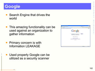 Google  Search Engine that drives the world  This amazing functionality can be used against an organization to gather information  Primary concern is with Information LEAKAGE Used properly Google can be utilized as a security scanner  