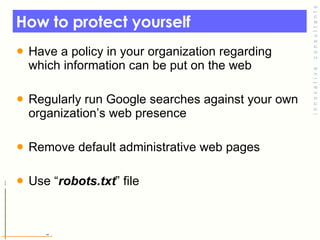 How to protect yourself  Have a policy in your organization regarding which information can be put on the web  Regularly run Google searches against your own organization’s web presence Remove default administrative web pages Use “ robots.txt ” file  