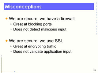 Misconceptions We are secure: we have a firewall Great at blocking ports Does not detect malicious input We are secure: we use SSL Great at encrypting traffic Does not validate application input 