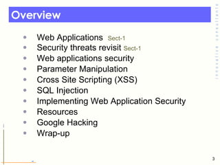 Overview  Web Applications  Sect-1 Security threats revisit  Sect-1 Web applications security Parameter Manipulation  Cross Site Scripting (XSS) SQL Injection  Implementing Web Application Security  Resources  Google Hacking  Wrap-up 