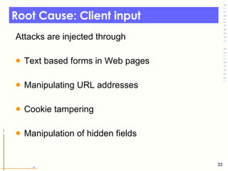 Root Cause: Client input  Attacks are injected through  Text based forms in Web pages  Manipulating URL addresses  Cookie tampering Manipulation of hidden fields  