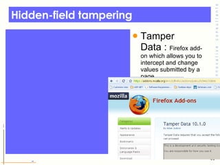 Hidden-field tampering Tamper Data :  Firefox add-on which allows you to intercept and change values submitted by a page.  