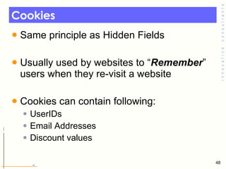 Cookies  Same principle as Hidden Fields  Usually used by websites to “ Remember ” users when they re-visit a website  Cookies can contain following: UserIDs Email Addresses Discount values  