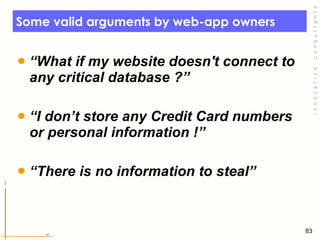 Some valid arguments by web-app owners  “ What if my website doesn't connect to any critical database ?” “ I don’t store any Credit Card numbers or personal information !”  “ There is no information to steal” 