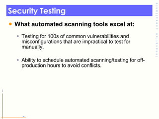 Security Testing  <ul><li>What automated scanning tools excel at: </li></ul><ul><ul><li>Testing for 100s of common vulnera...