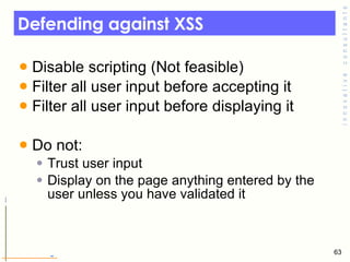 Defending against XSS <ul><li>Disable scripting (Not feasible) </li></ul><ul><li>Filter all user input before accepting it...