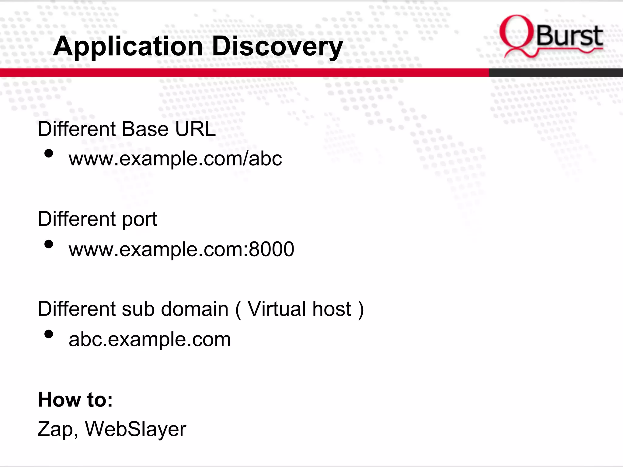 Application Discovery
Different Base URL
•  www.example.com/abc
Different port
•  www.example.com:8000
Different sub domain ( Virtual host )
•  abc.example.com
How to:
Zap, WebSlayer
 