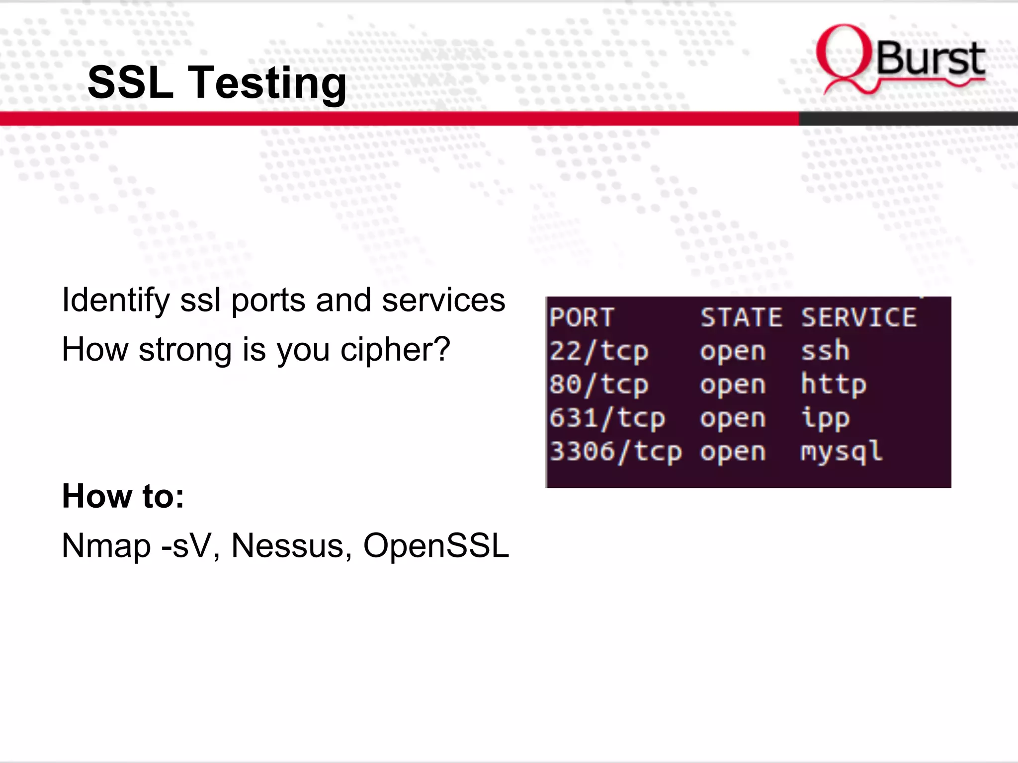 SSL Testing
Identify ssl ports and services
How strong is you cipher?
How to:
Nmap -sV, Nessus, OpenSSL
 