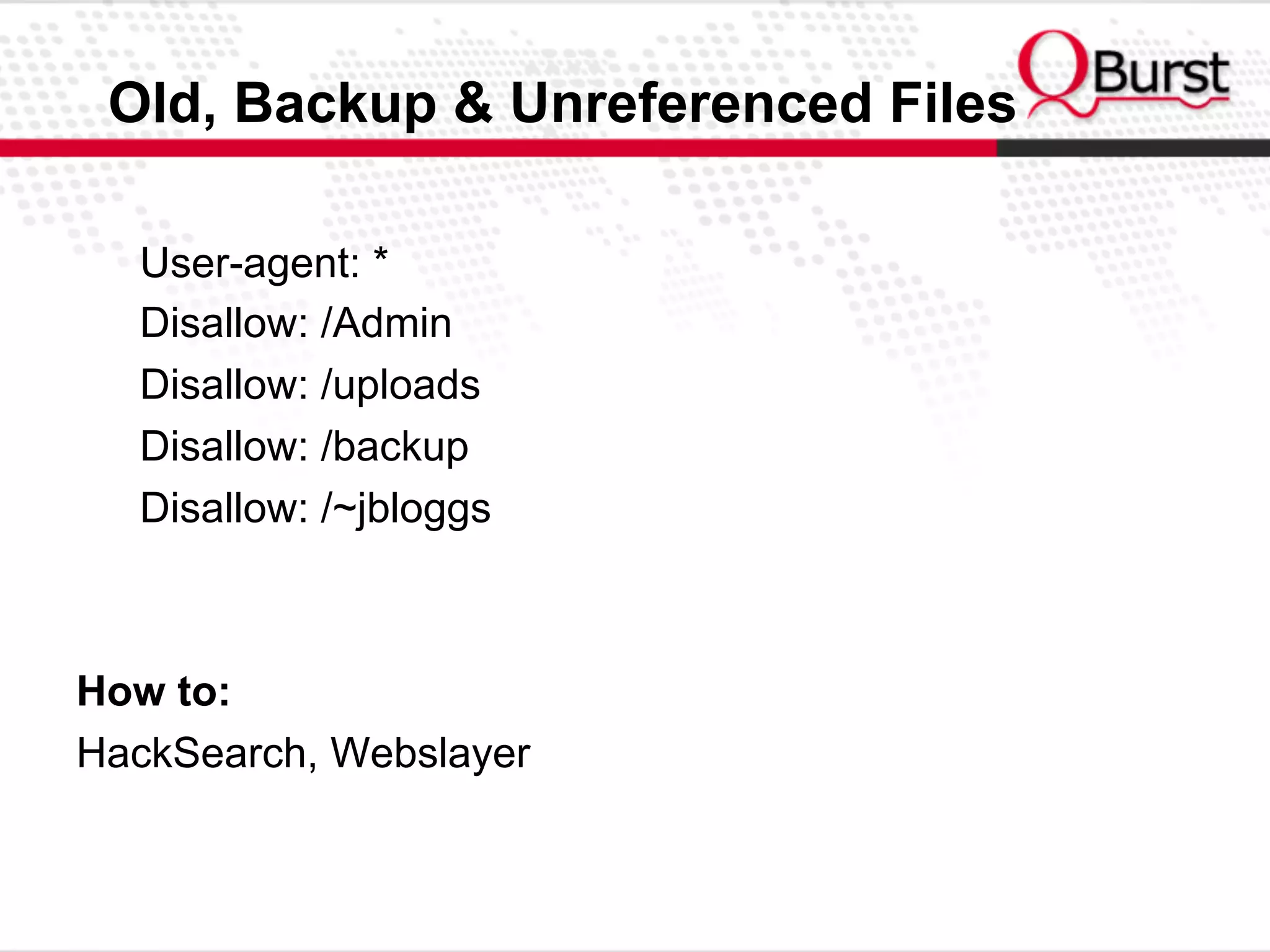 Old, Backup & Unreferenced Files
User-agent: *
Disallow: /Admin
Disallow: /uploads
Disallow: /backup
Disallow: /~jbloggs
How to:
HackSearch, Webslayer
 