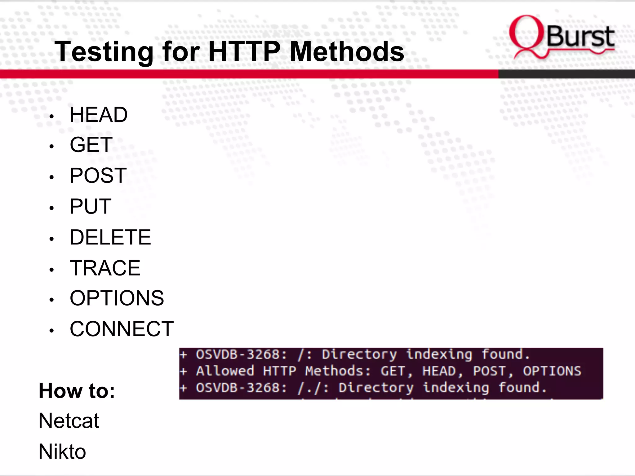 Testing for HTTP Methods
•  HEAD
•  GET
•  POST
•  PUT
•  DELETE
•  TRACE
•  OPTIONS
•  CONNECT
How to:
Netcat
Nikto
 