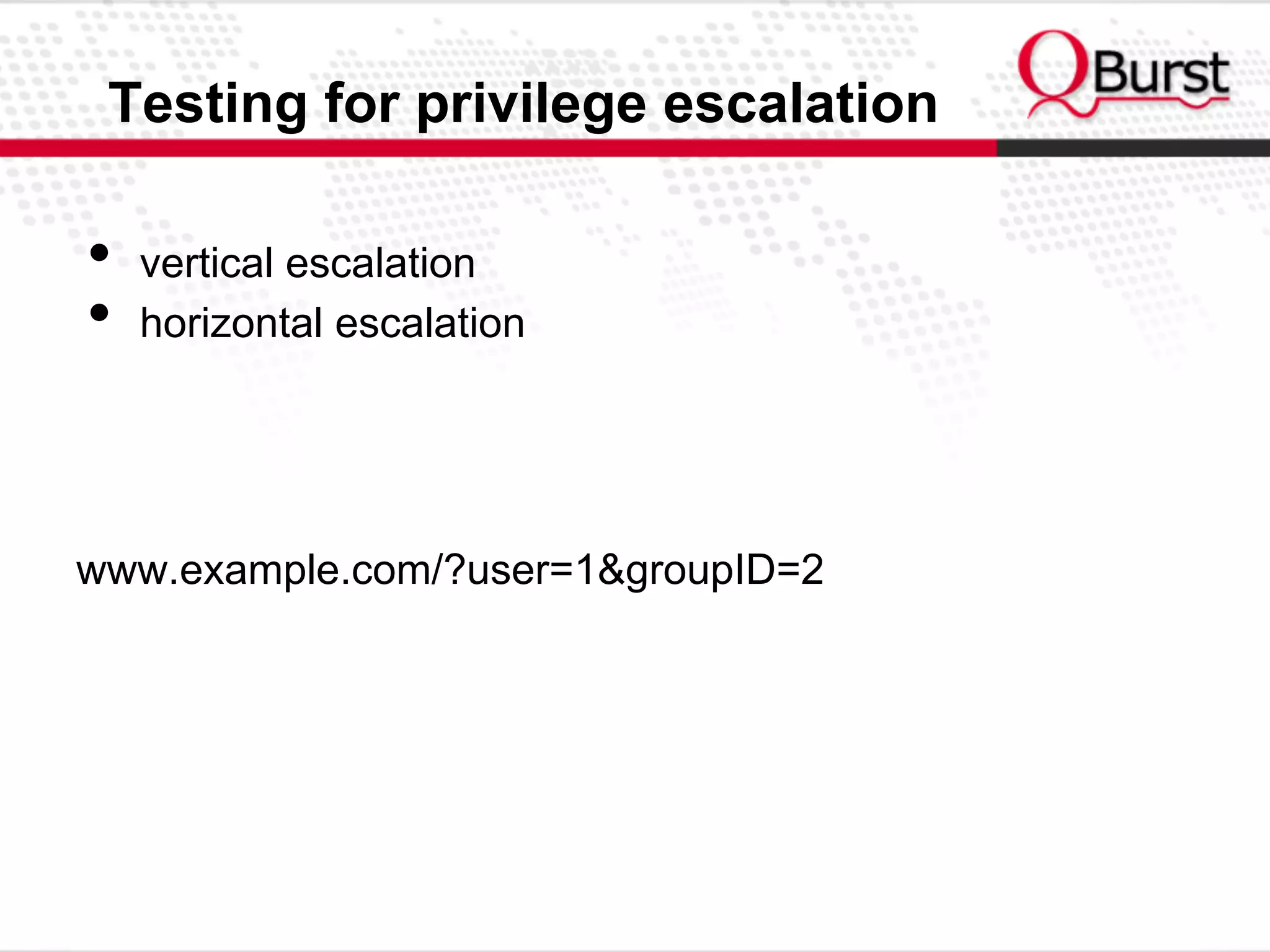 Testing for privilege escalation
•  vertical escalation
•  horizontal escalation
www.example.com/?user=1&groupID=2
 