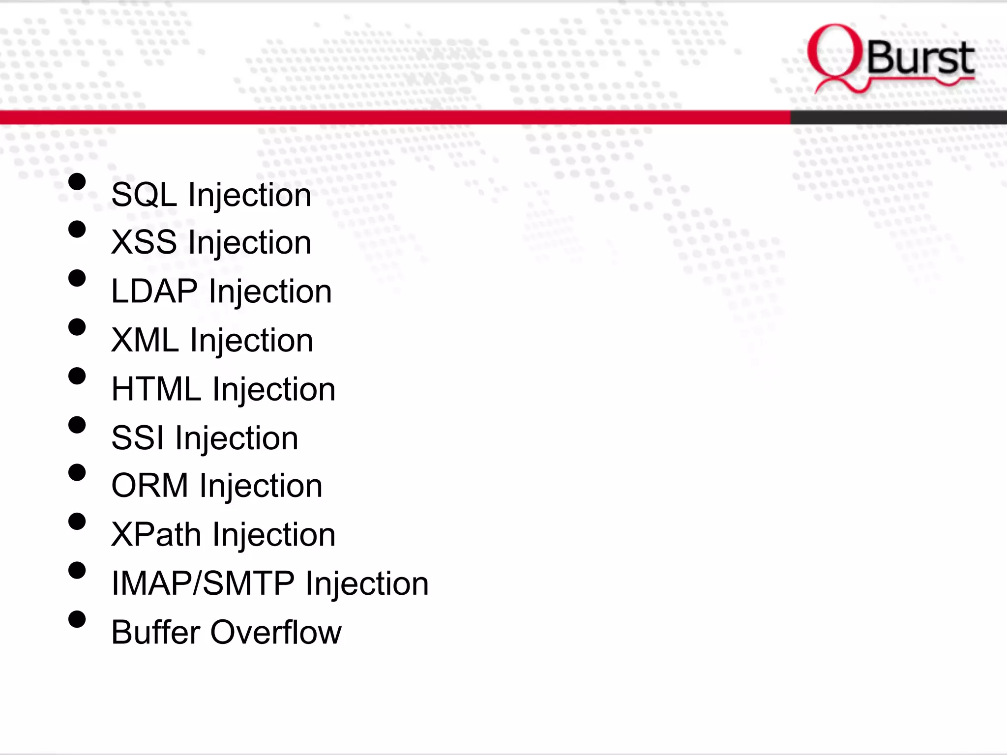 •  SQL Injection
•  XSS Injection
•  LDAP Injection
•  XML Injection
•  HTML Injection
•  SSI Injection
•  ORM Injection
•  XPath Injection
•  IMAP/SMTP Injection
•  Buffer Overflow
 