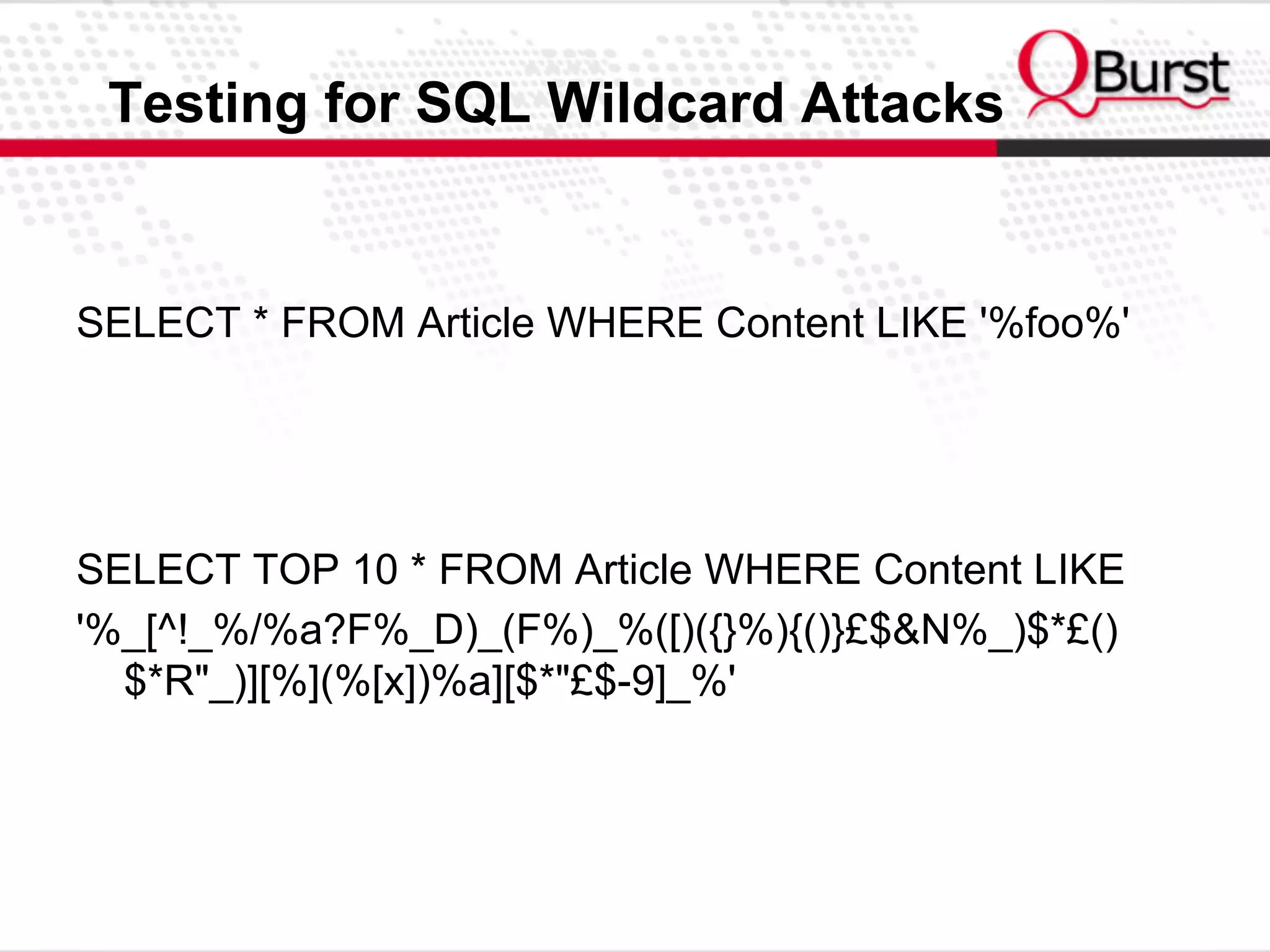 Testing for SQL Wildcard Attacks
SELECT * FROM Article WHERE Content LIKE '%foo%'
SELECT TOP 10 * FROM Article WHERE Content LIKE
'%_[^!_%/%a?F%_D)_(F%)_%([)({}%){()}£$&N%_)$*£()
$*R"_)][%](%[x])%a][$*"£$-9]_%'
 