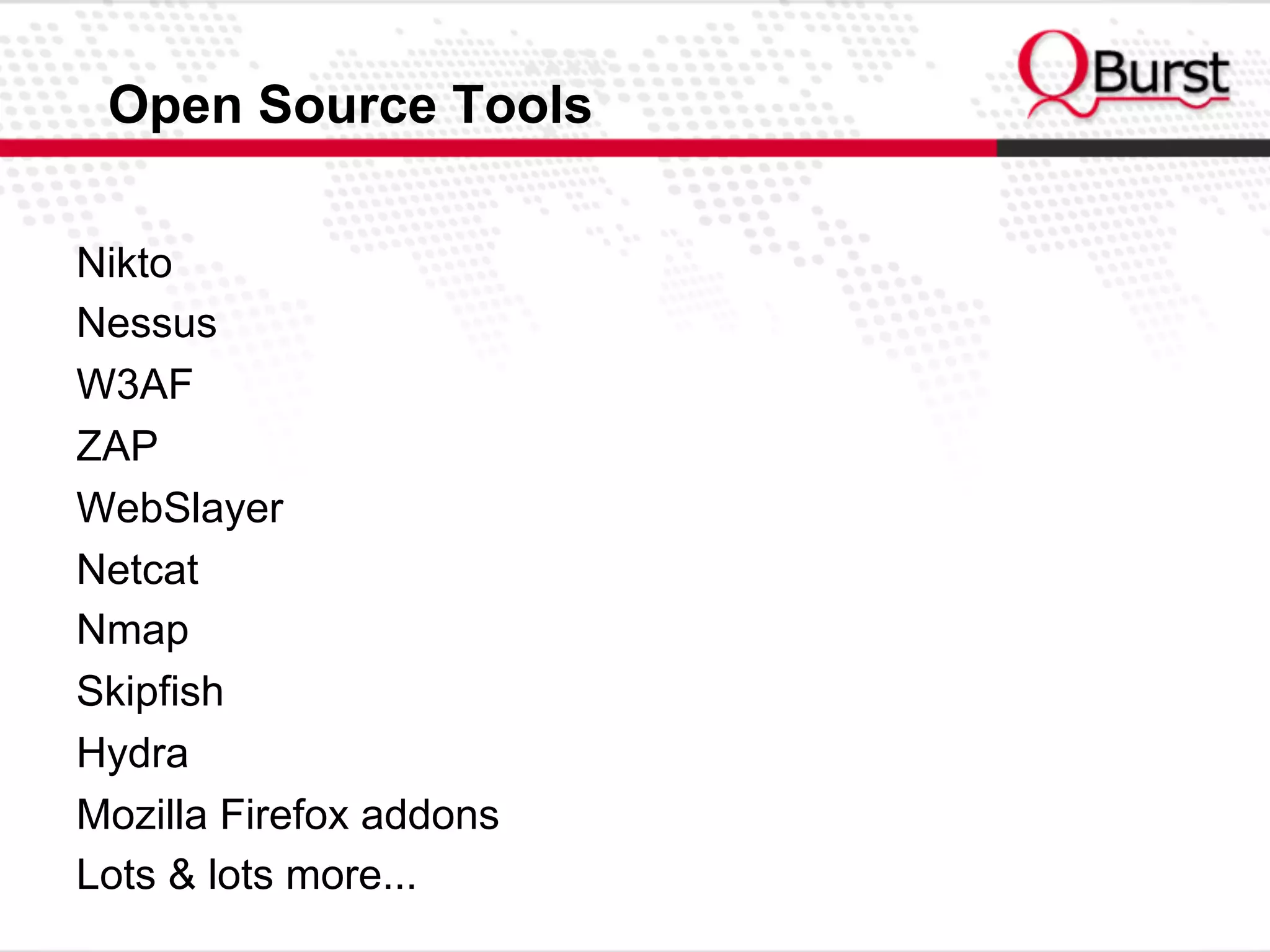 Open Source Tools
Nikto
Nessus
W3AF
ZAP
WebSlayer
Netcat
Nmap
Skipfish
Hydra
Mozilla Firefox addons
Lots & lots more...
 