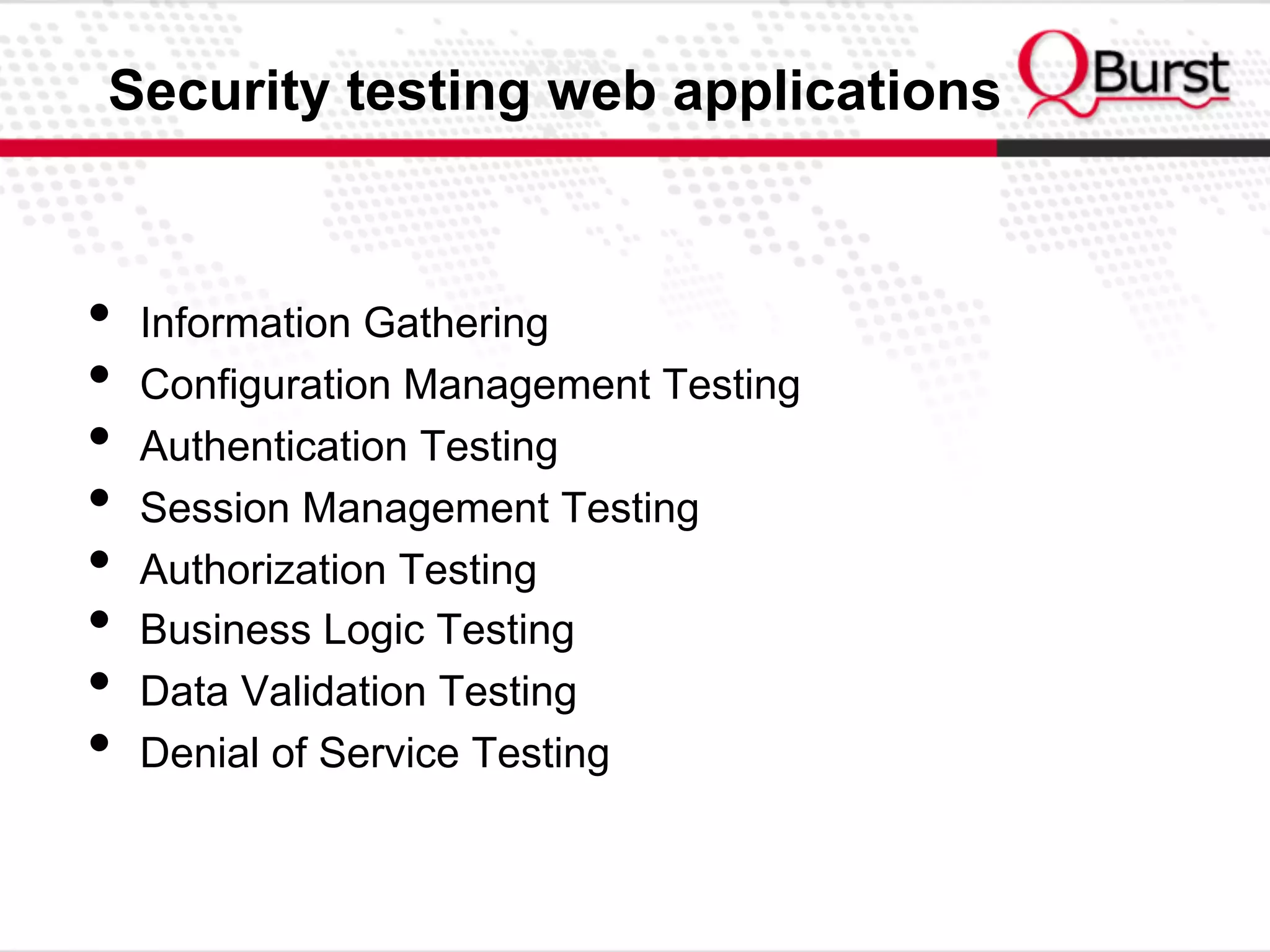Security testing web applications
•  Information Gathering
•  Configuration Management Testing
•  Authentication Testing
•  Session Management Testing
•  Authorization Testing
•  Business Logic Testing
•  Data Validation Testing
•  Denial of Service Testing
 