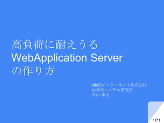 高負荷に耐えうる
WebApplication Server
の作り方
GMOインターネット株式会社
次世代システム研究室
石山 雄太
1/71
 