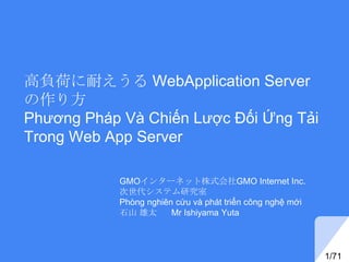 高負荷に耐えうる WebApplication Server
の作り方
Phương Pháp Và Chiến Lược Đối Ứng Tải
Trong Web App Server
GMOインターネット株式会社GMO Internet ...