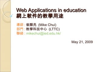 Web Applications in education  網上軟件的教學用途 導師 : 崔顯亮  (Mike Chui) 部門 : 教學科技中心  (LTTC) 聯絡 :   mikechui@ied.edu.hk/ May 21, 2009 