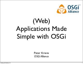 (Web)
Applications Made
Simple with OSGi
Peter Kriens
OSGi Alliance
dinsdag 29 oktober 13

1

 